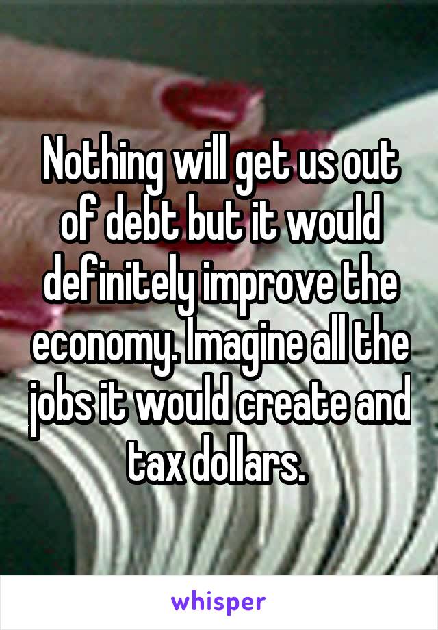 Nothing will get us out of debt but it would definitely improve the economy. Imagine all the jobs it would create and tax dollars. 