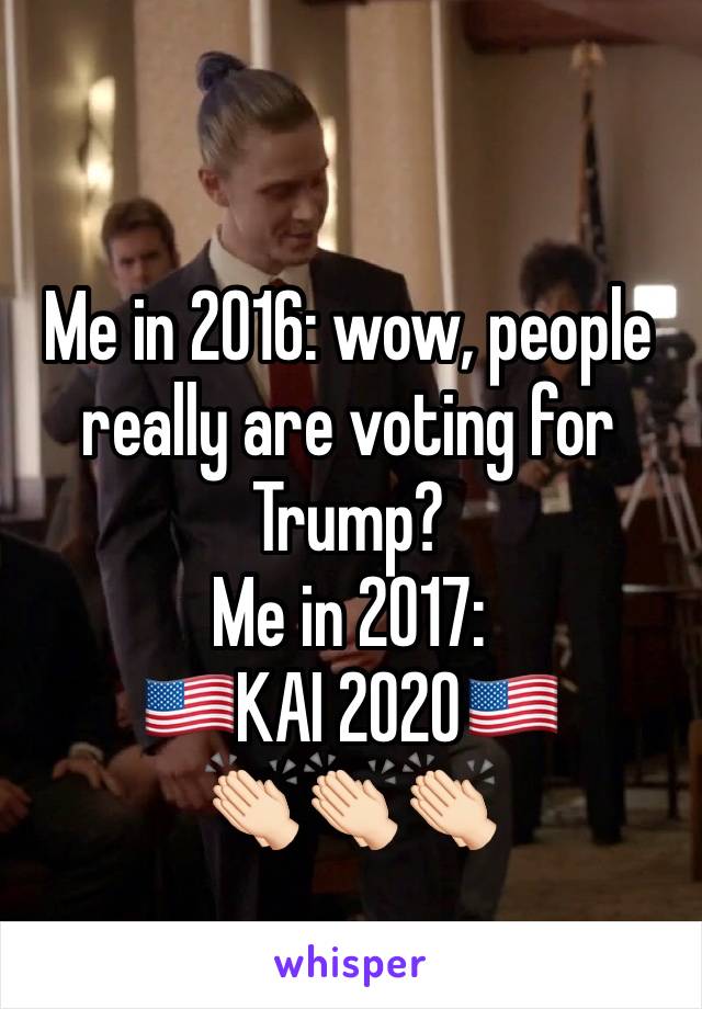 
Me in 2016: wow, people really are voting for Trump?
Me in 2017: 
🇺🇸KAI 2020🇺🇸
👏🏻👏🏻👏🏻