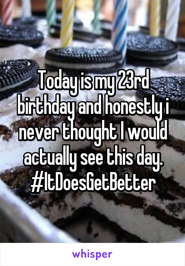 Today is my 23rd birthday and honestly i never thought I would actually see this day. #ItDoesGetBetter