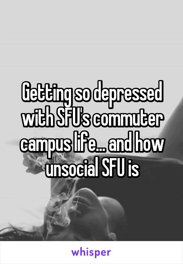 Getting so depressed with SFU's commuter campus life... and how unsocial SFU is