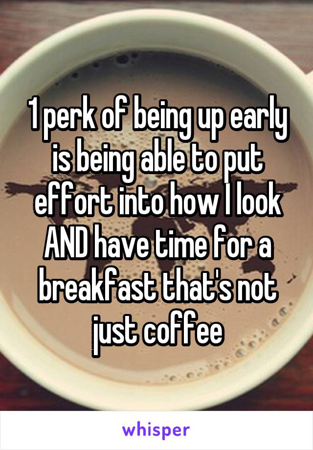 1 perk of being up early is being able to put effort into how I look AND have time for a breakfast that's not just coffee