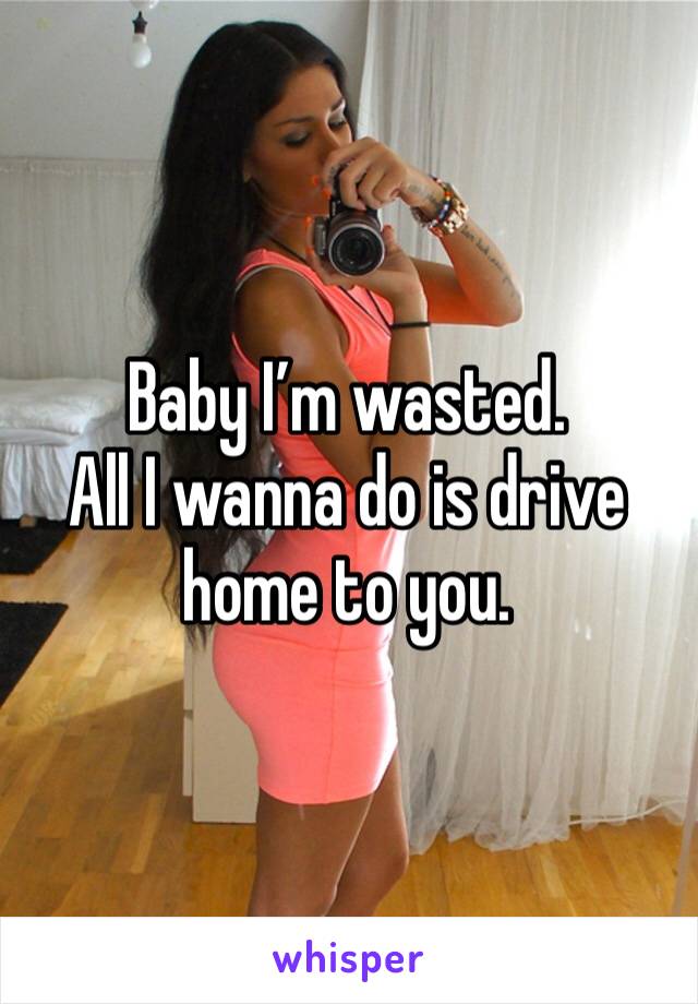 Baby I’m wasted. 
All I wanna do is drive home to you. 