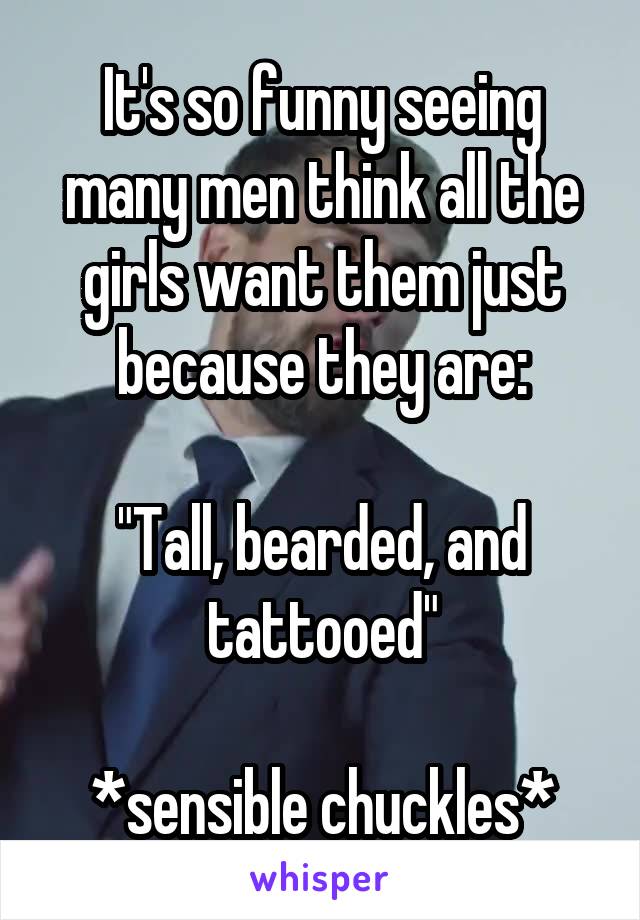 It's so funny seeing many men think all the girls want them just because they are:

"Tall, bearded, and tattooed"

*sensible chuckles*