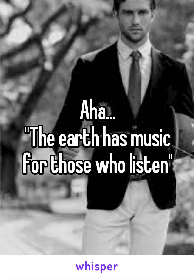 Aha...
"The earth has music for those who listen"