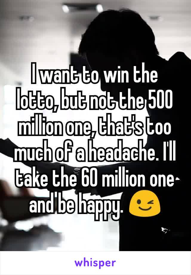 I want to win the lotto, but not the 500 million one, that's too much of a headache. I'll take the 60 million one and be happy. 😉