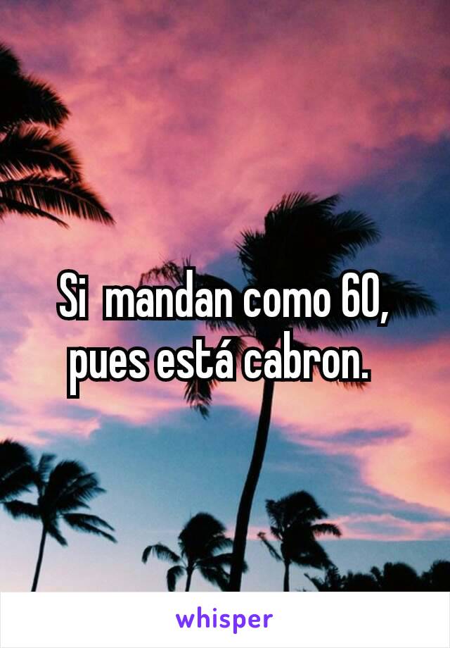 Si  mandan como 60,  pues está cabron. 