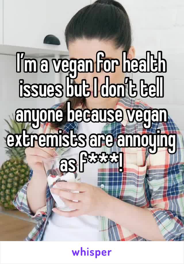 I’m a vegan for health issues but I don’t tell anyone because vegan extremists are annoying as f***!