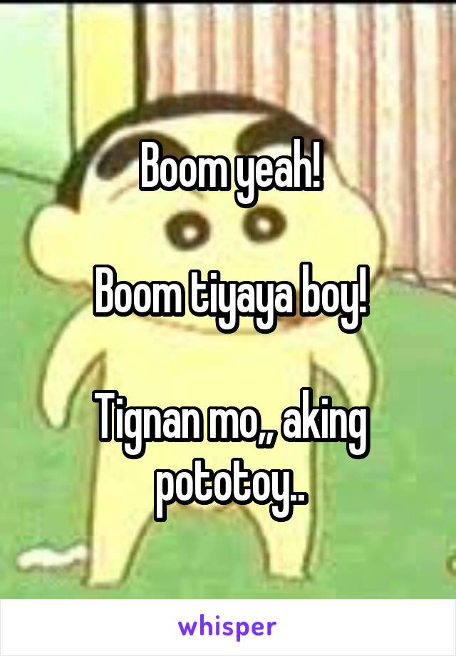 Boom yeah!

Boom tiyaya boy!

Tignan mo,, aking pototoy..