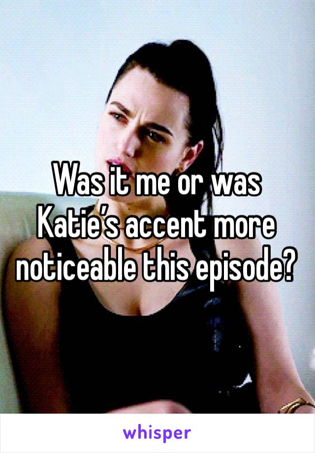 Was it me or was Katie’s accent more noticeable this episode?