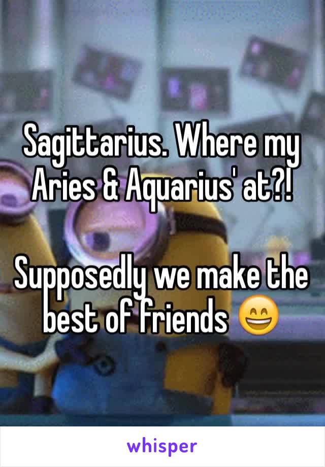 Sagittarius. Where my Aries & Aquarius' at?!

Supposedly we make the best of friends 😄 