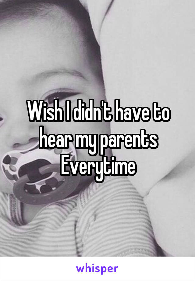 Wish I didn't have to hear my parents Everytime