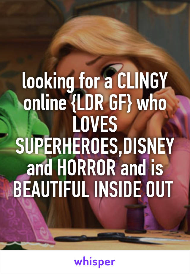 looking for a CLINGY online {LDR GF} who LOVES SUPERHEROES,DISNEY and HORROR and is BEAUTIFUL INSIDE OUT 