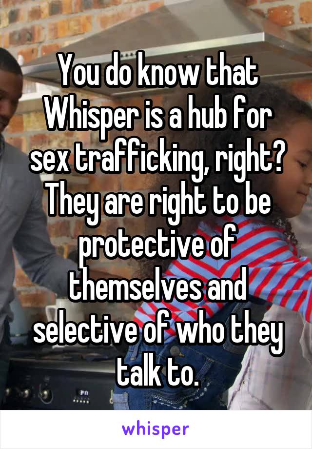 You do know that Whisper is a hub for sex trafficking, right? They are right to be protective of themselves and selective of who they talk to.