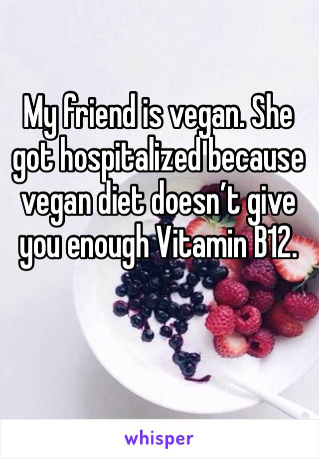 My friend is vegan. She got hospitalized because vegan diet doesn’t give you enough Vitamin B12. 