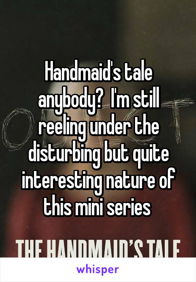 Handmaid's tale anybody?  I'm still reeling under the disturbing but quite interesting nature of this mini series 