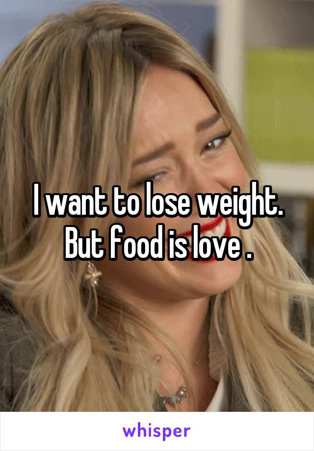 I want to lose weight. But food is love .