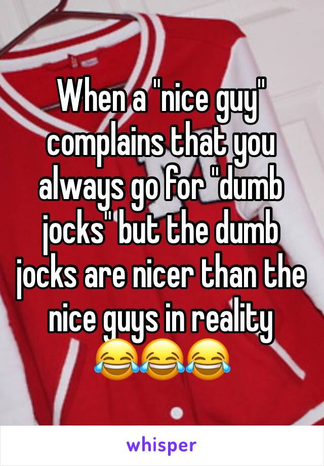 When a "nice guy" complains that you always go for "dumb jocks" but the dumb jocks are nicer than the nice guys in reality      😂😂😂