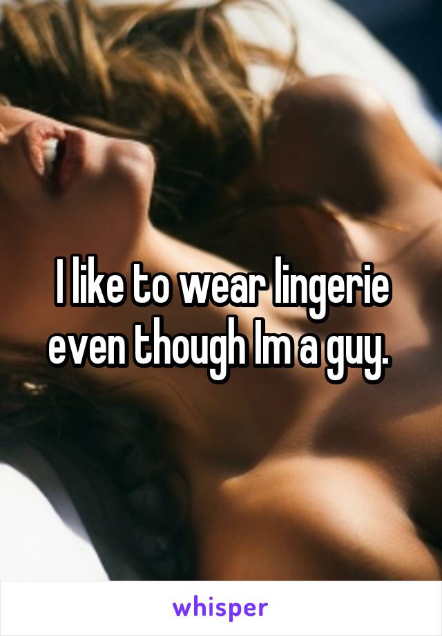 I like to wear lingerie even though Im a guy. 