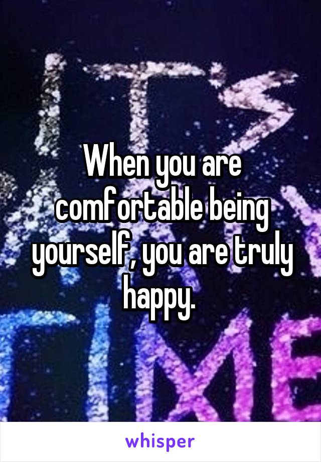 When you are comfortable being yourself, you are truly happy. 