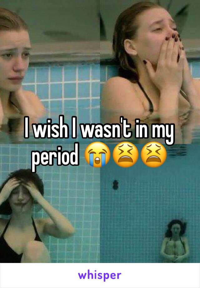 I wish I wasn't in my period 😭😫😫