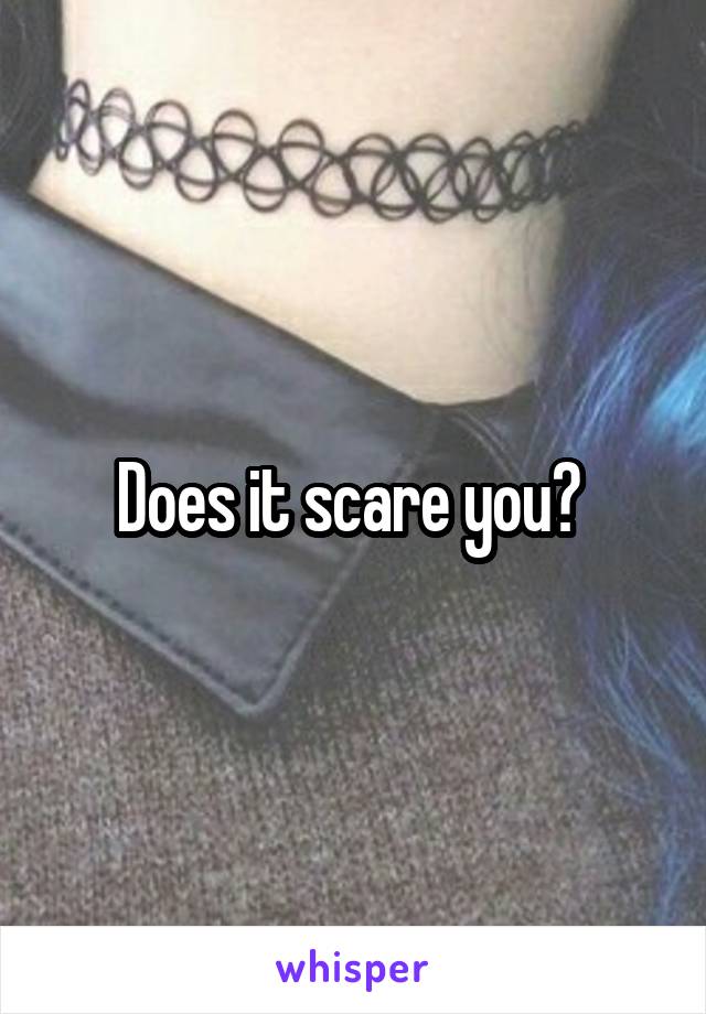 Does it scare you? 