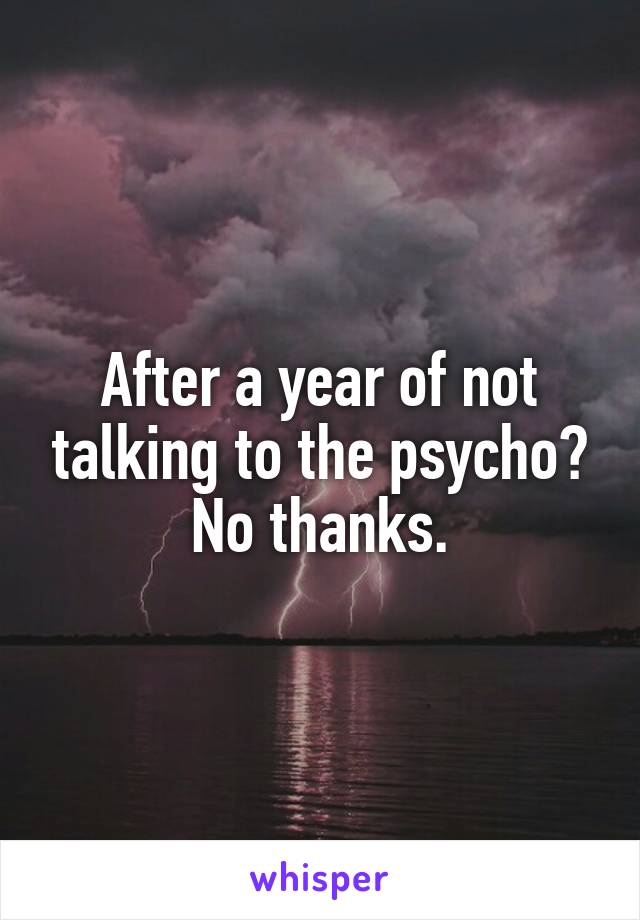 After a year of not talking to the psycho? No thanks.