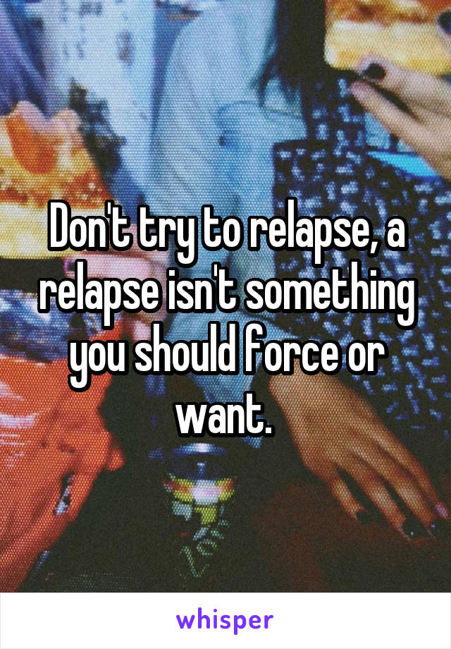 Don't try to relapse, a relapse isn't something you should force or want. 