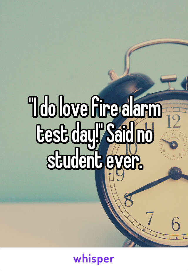 "I do love fire alarm test day!" Said no student ever.