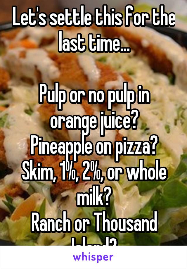 Let's settle this for the last time...

Pulp or no pulp in orange juice?
Pineapple on pizza?
Skim, 1%, 2%, or whole milk?
Ranch or Thousand Island?