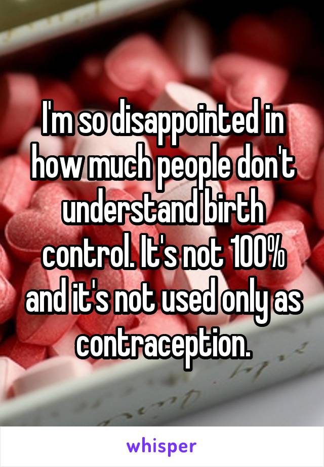 I'm so disappointed in how much people don't understand birth control. It's not 100% and it's not used only as contraception.