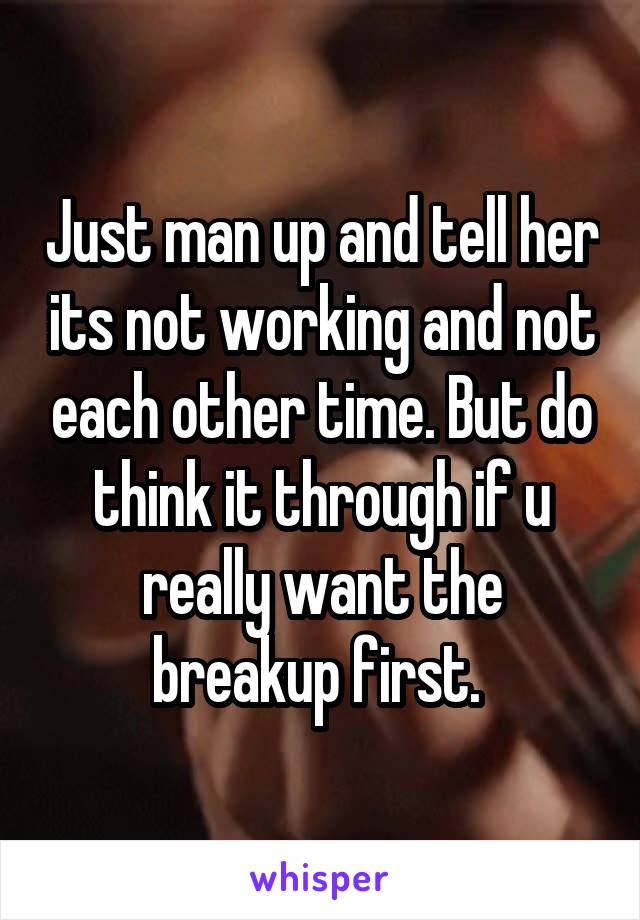 Just man up and tell her its not working and not each other time. But do think it through if u really want the breakup first. 