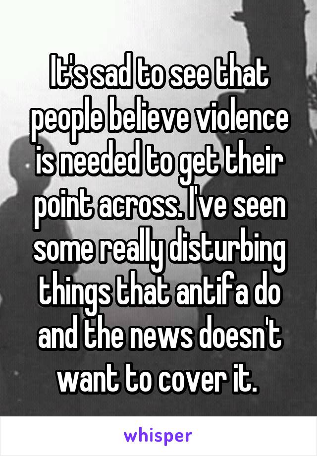 It's sad to see that people believe violence is needed to get their point across. I've seen some really disturbing things that antifa do and the news doesn't want to cover it. 