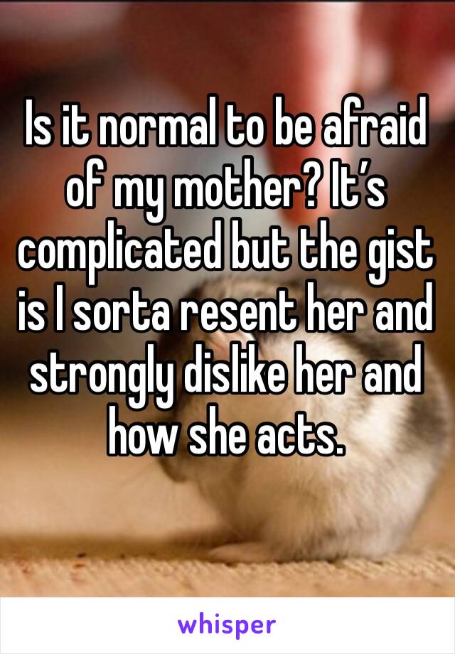 Is it normal to be afraid of my mother? It’s complicated but the gist is I sorta resent her and strongly dislike her and how she acts. 