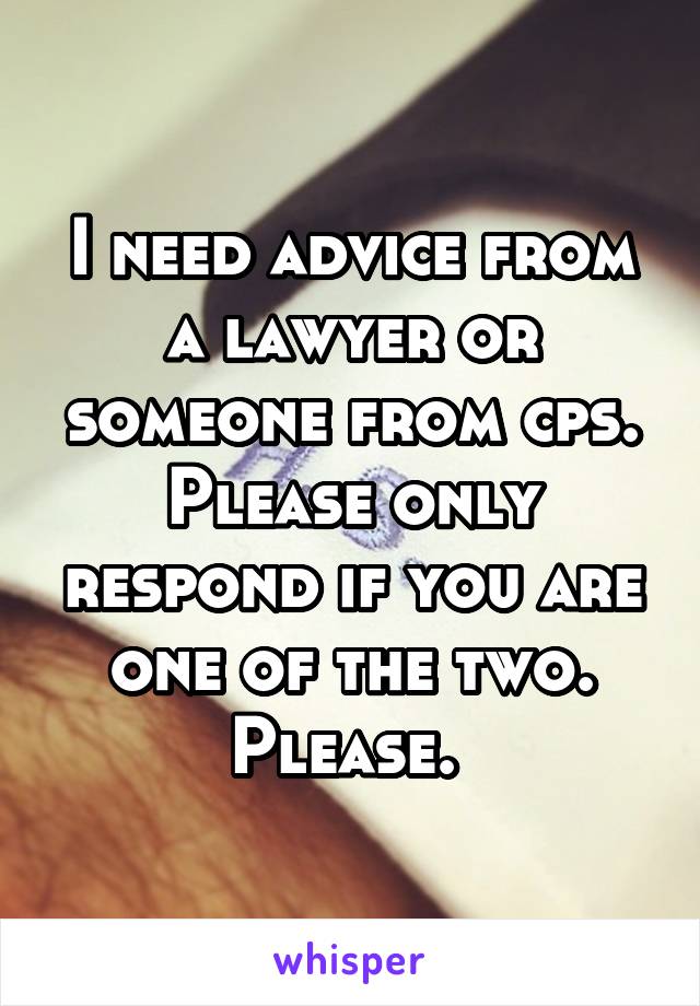 I need advice from a lawyer or someone from cps. Please only respond if you are one of the two. Please. 