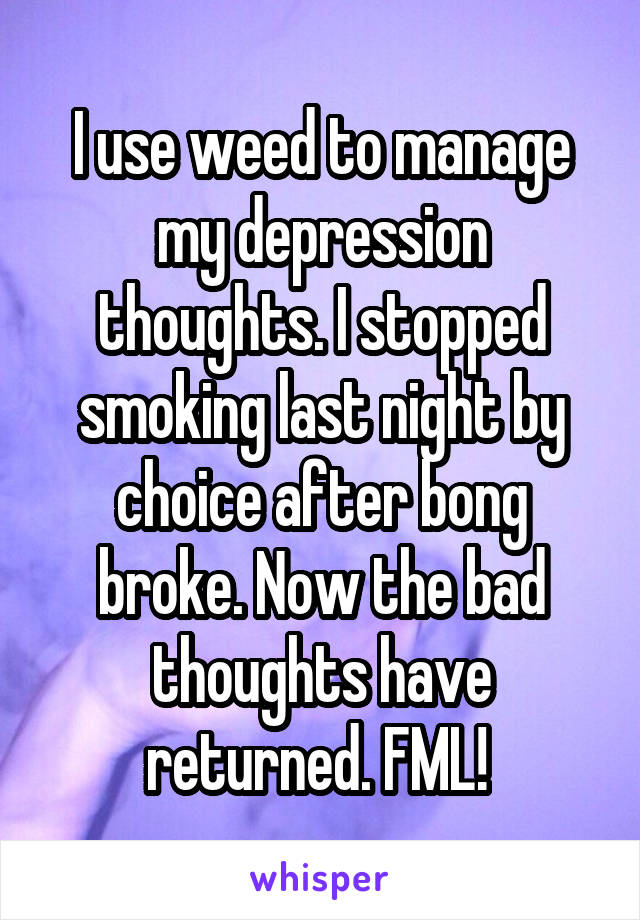 I use weed to manage my depression thoughts. I stopped smoking last night by choice after bong broke. Now the bad thoughts have returned. FML! 