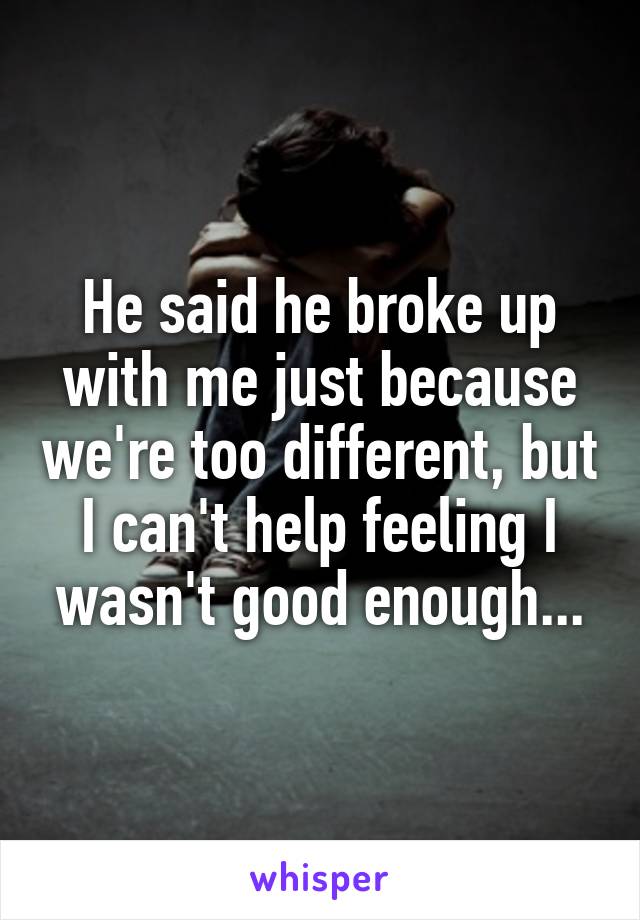 He said he broke up with me just because we're too different, but I can't help feeling I wasn't good enough...