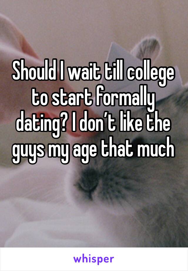 Should I wait till college to start formally dating? I don’t like the guys my age that much 