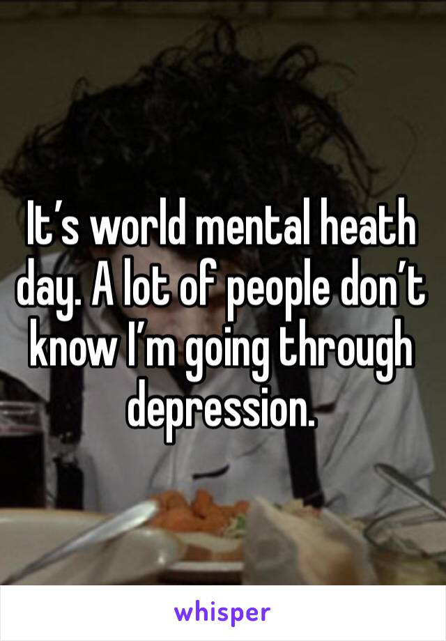 It’s world mental heath day. A lot of people don’t know I’m going through depression.