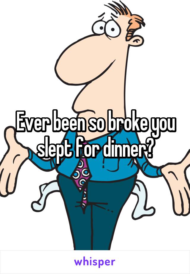 Ever been so broke you slept for dinner?