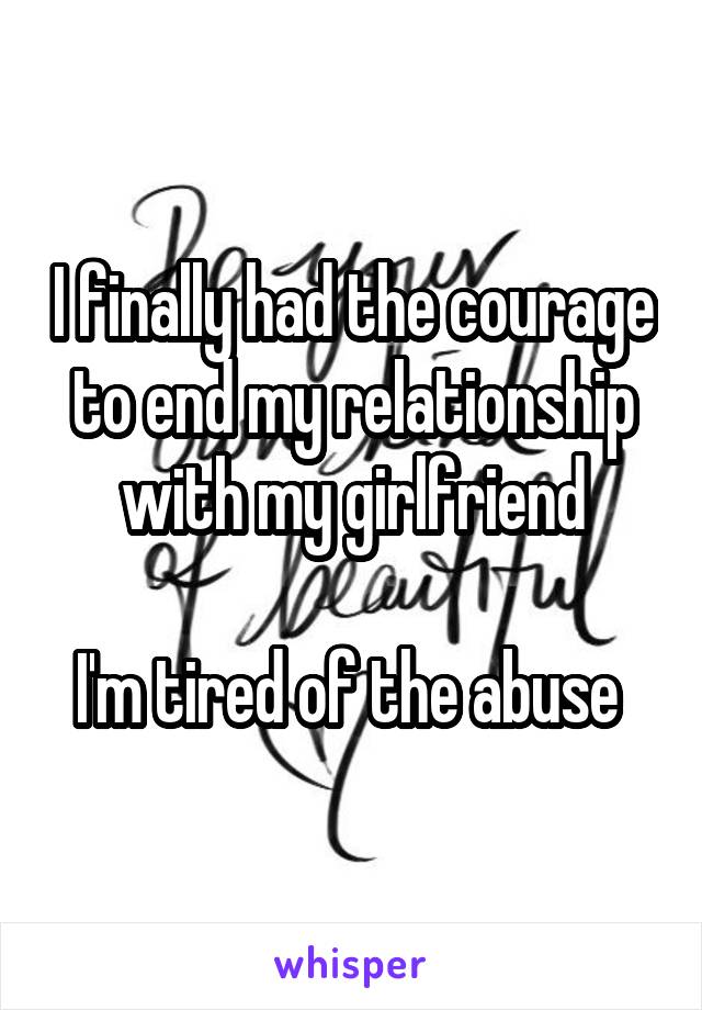 I finally had the courage to end my relationship with my girlfriend

I'm tired of the abuse 