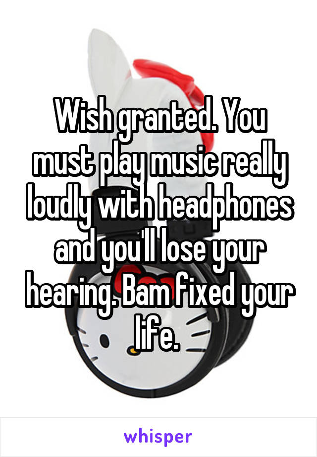 Wish granted. You must play music really loudly with headphones and you'll lose your hearing. Bam fixed your life. 