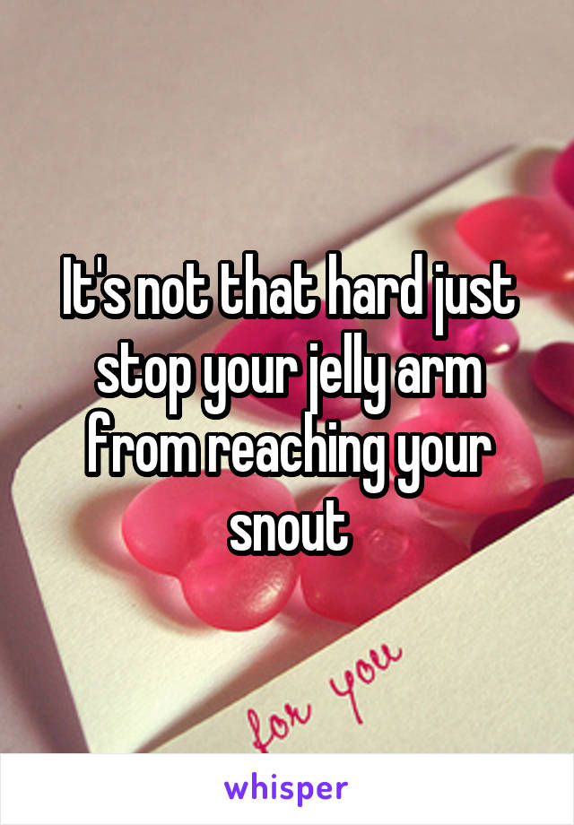 It's not that hard just stop your jelly arm from reaching your snout