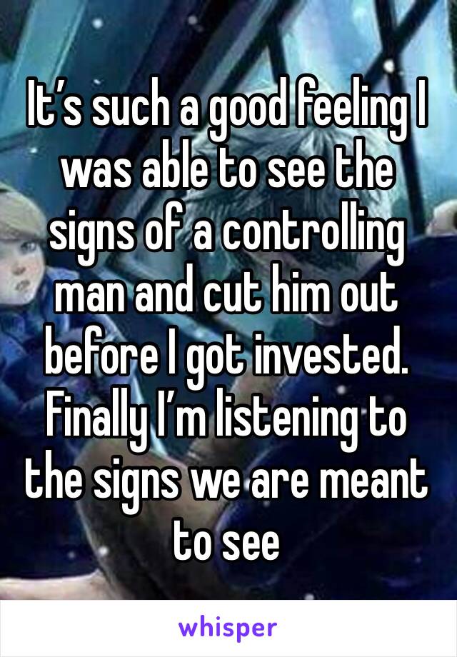 It’s such a good feeling I was able to see the signs of a controlling man and cut him out before I got invested. Finally I’m listening to the signs we are meant to see 