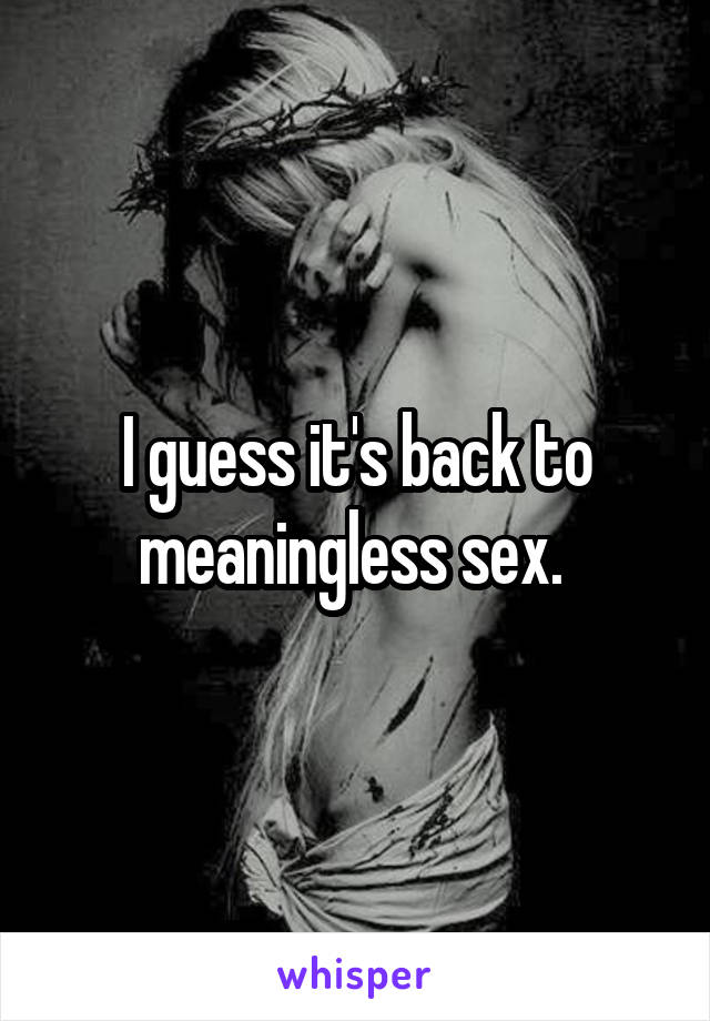 I guess it's back to meaningless sex. 