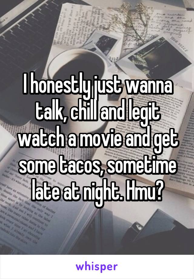 I honestly just wanna talk, chill and legit watch a movie and get some tacos, sometime late at night. Hmu?