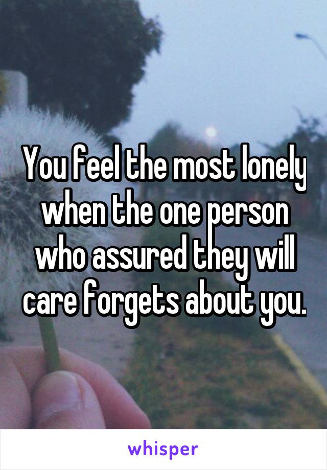 You feel the most lonely when the one person who assured they will care forgets about you.