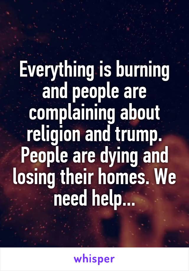 Everything is burning and people are complaining about religion and trump. People are dying and losing their homes. We need help...