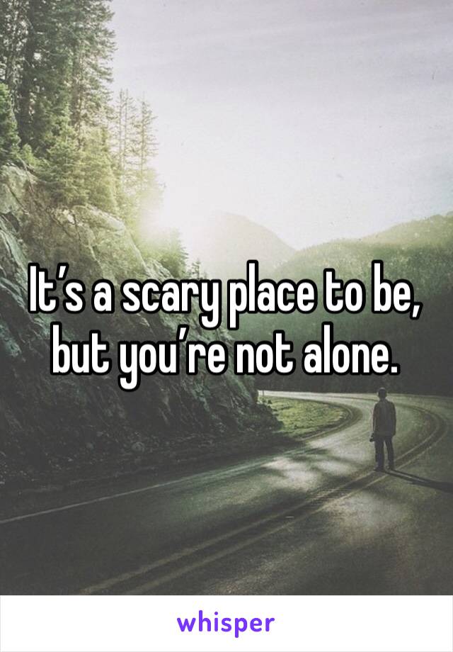 It’s a scary place to be, but you’re not alone. 