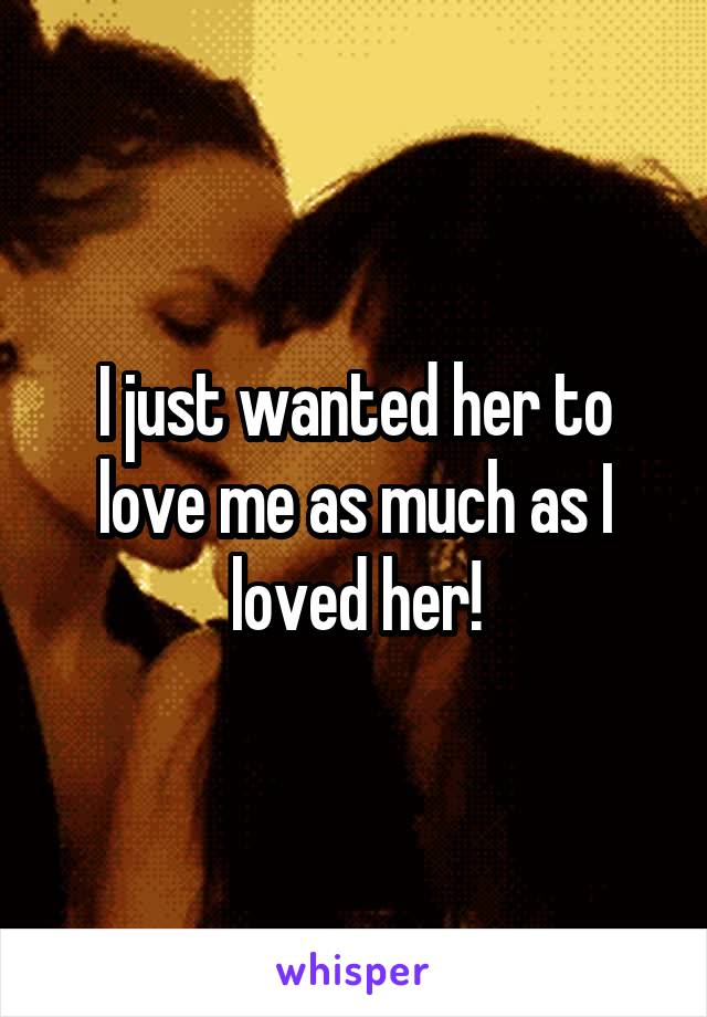 I just wanted her to love me as much as I loved her!