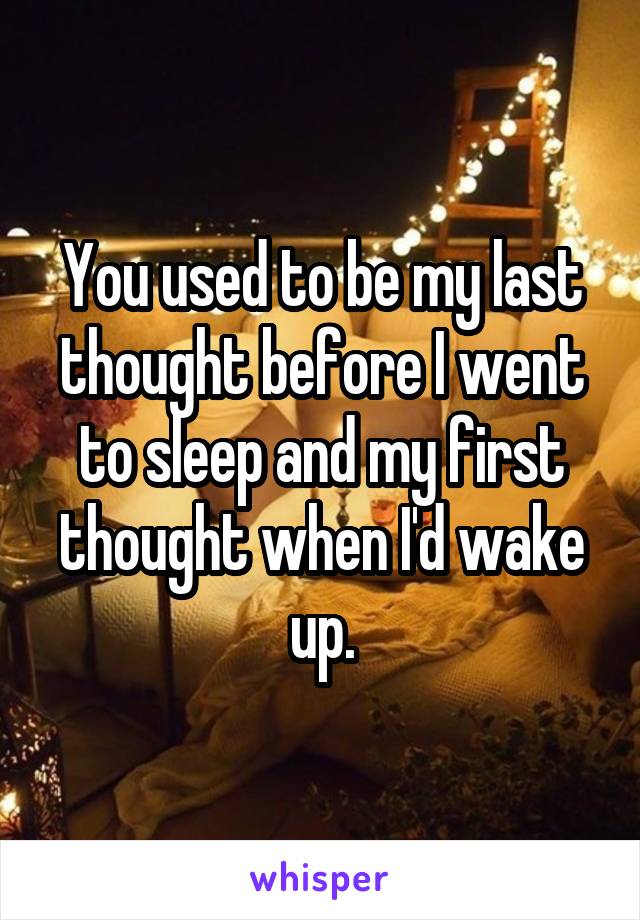 You used to be my last thought before I went to sleep and my first thought when I'd wake up.